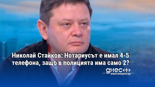Николай Стайков: Нотариусът е имал 4-5 телефона, защо в полицията има само 2?