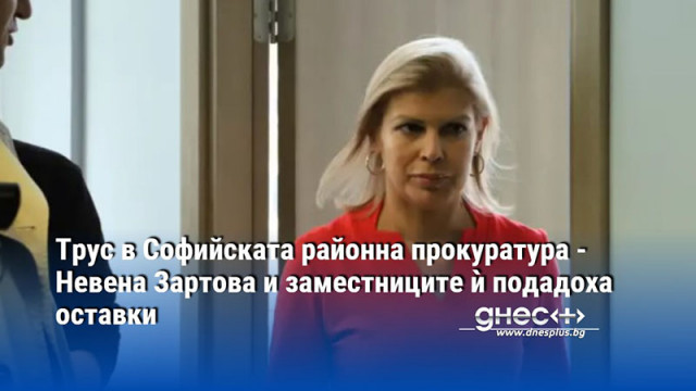 Трус в Софийската районна прокуратура - Невена Зартова и заместниците ѝ подадоха оставки