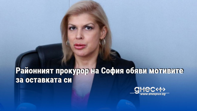 Районният прокурор на София обяви мотивите за оставката си