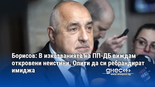 Борисов: В изказванията на ПП-ДБ виждам откровени неистини. Опити да си ребрандират имиджа