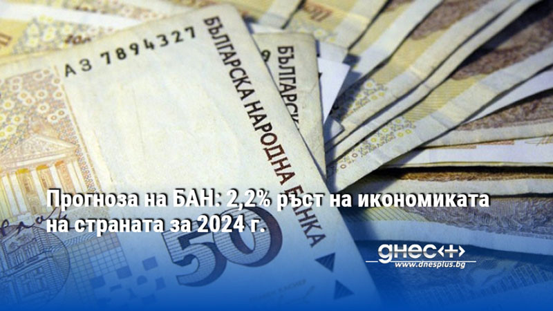 Прогноза на БАН: 2,2% ръст на икономиката на страната за 2024 г.
