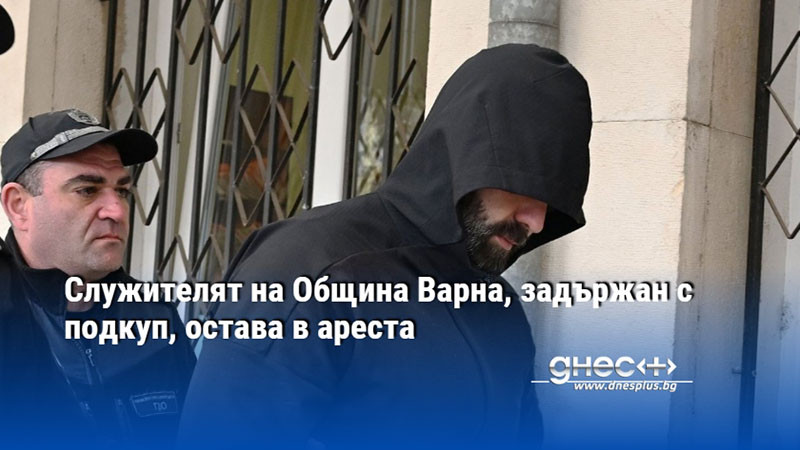 Служителят на Община Варна, задържан с подкуп, остава в ареста