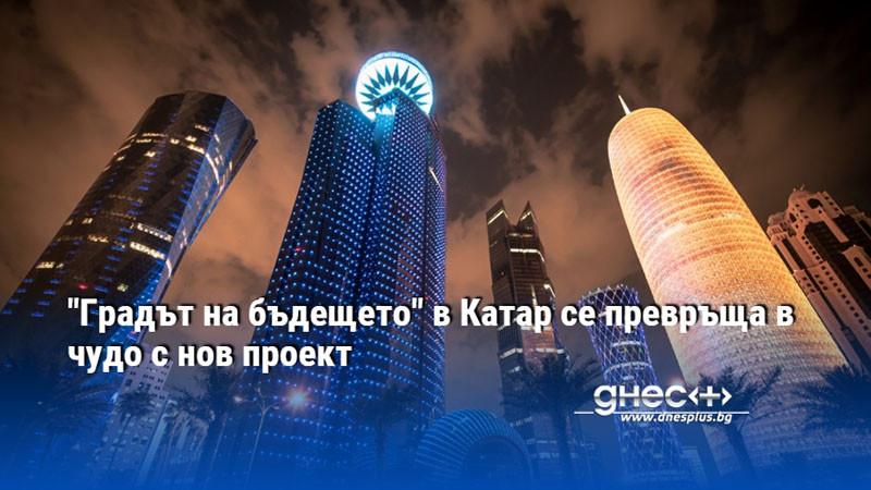 "Градът на бъдещето" в Катар се превръща в чудо с нов проект