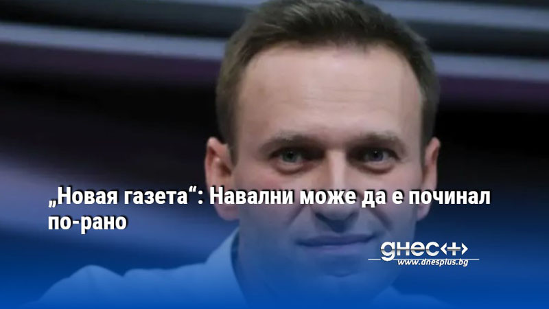 „Новая газета“: Навални може да е починал по-рано