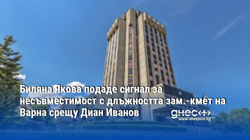 Биляна Якова подаде сигнал за несъвместимост с длъжността заместник-кмет на Варна срещу Диан Иванов