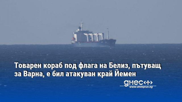 Товарен кораб под флага на Белиз, пътуващ за Варна, е бил атакуван край Йемен