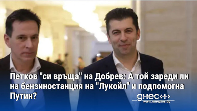 Петков "си връща" на Добрев: А той зареди ли на бензиностанция на "Лукойл" и подпомогна Путин?
