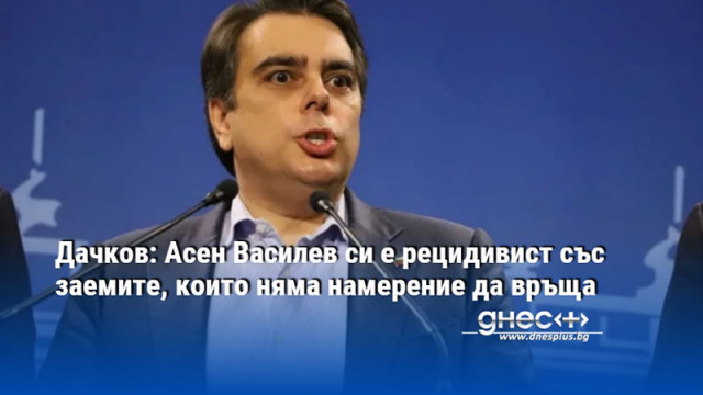 Дачков: Асен Василев си е рецидивист със заемите, които няма намерение да връща