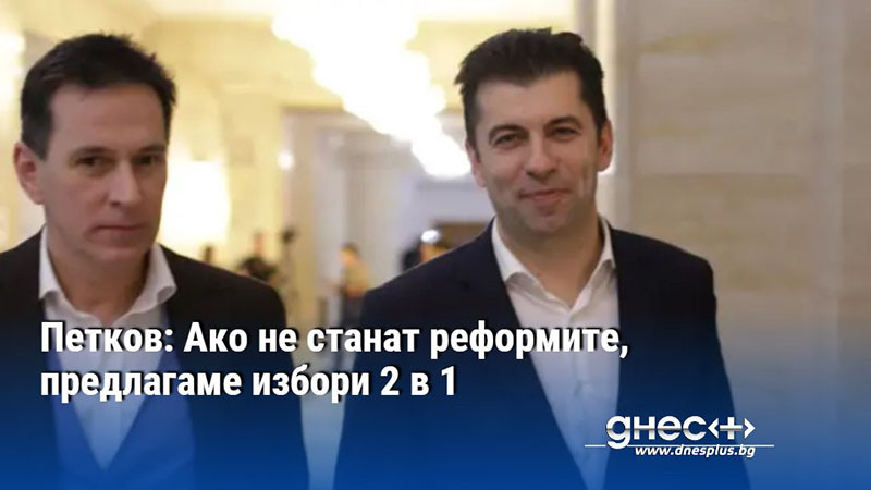 Петков: Ако не станат реформите, предлагаме избори 2 в 1