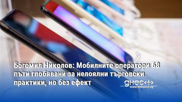 Богомил Николов: Мобилните оператори 68 пъти глобявани за нелоялни търговски практики, но без ефект