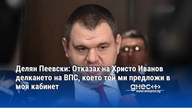 Делян Пеевски: Отказах на Христо Иванов делкането на ВПС, което той ми предложи в моя кабинет