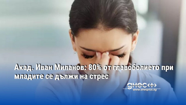 Акад. Иван Миланов: 80% от главоболието при младите се дължи на стрес