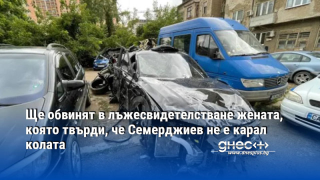 Ще обвинят в лъжесвидетелстване жената, която твърди, че Семерджиев не е карал колата
