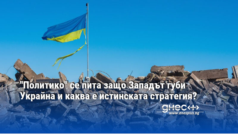 "Политико" се пита защо Западът губи Украйна и каква е истинската стратегия?