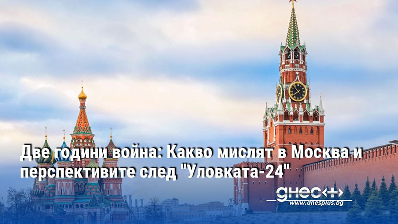 Две години война: Какво мислят в Москва и перспективите след "Уловката-24"