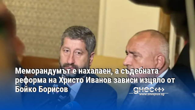 Меморандумът е нахалаен, а съдебната реформа на Христо Иванов зависи изцяло от Бойко Борисов