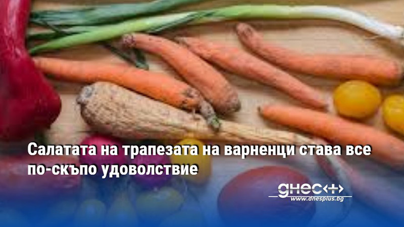 Салатата на трапезата на варненци става все по-скъпо удоволствие
