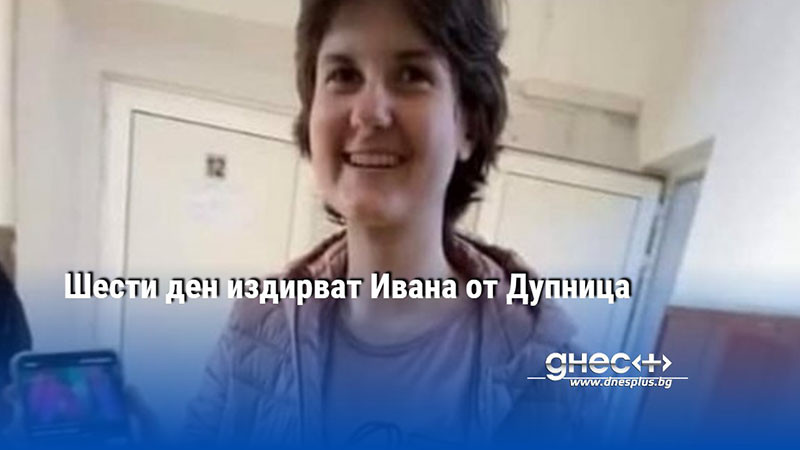 Шести ден издирват Ивана от Дупница