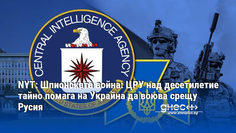 NYT: Шпионската война: ЦРУ над десетилетие тайно помага на Украйна да воюва срещу Русия
