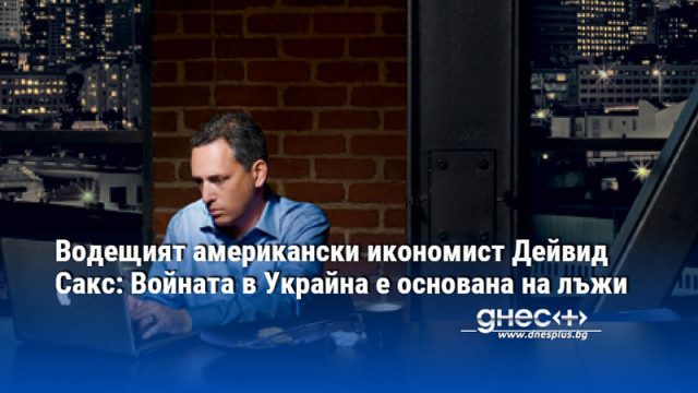 Водещият американски икономист Дейвид Сакс: Войната в Украйна е основана на лъжи