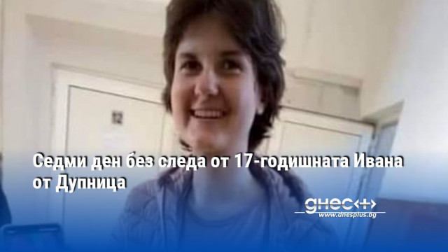 Седми ден без следа от 17-годишната Ивана от Дупница