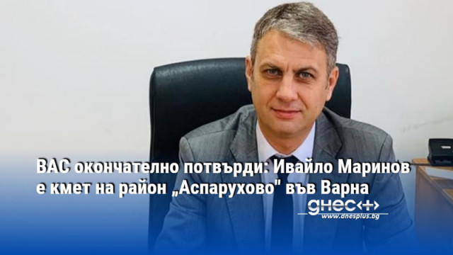 ВАС окончателно потвърди: Ивайло Маринов е кмет на район „Аспарухово" във Варна