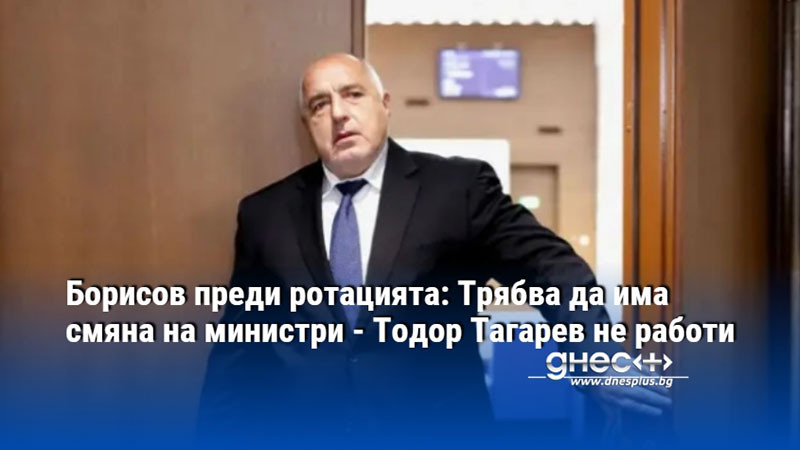 Борисов преди ротацията: Трябва да има смяна на министри - Тодор Тагарев не работи