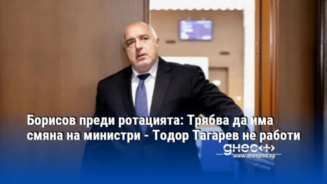 Борисов преди ротацията: Трябва да има смяна на министри - Тодор Тагарев не работи