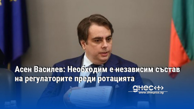 Асен Василев: Необходим е независим състав на регулаторите преди ротацията