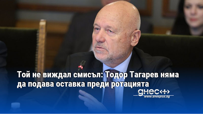 Той не виждал смисъл: Тодор Тагарев няма да подава оставка преди ротацията