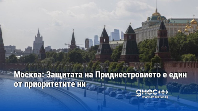 Москва: Защитата на Приднестровието е един от приоритетите ни