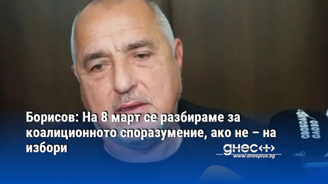 Борисов: На 8 март се разбираме за коалиционното споразумение, ако не – на избори