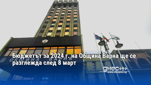 Бюджетът за 2024 г. на Община Варна ще се разглежда след 8 март