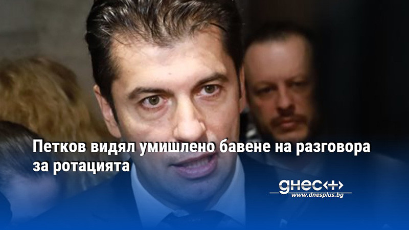 Петков видял умишлено бавене на разговора за ротацията
