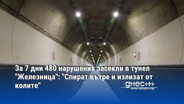 За 7 дни 480 нарушения засекли в тунел "Железница": "Спират вътре и излизат от колите"