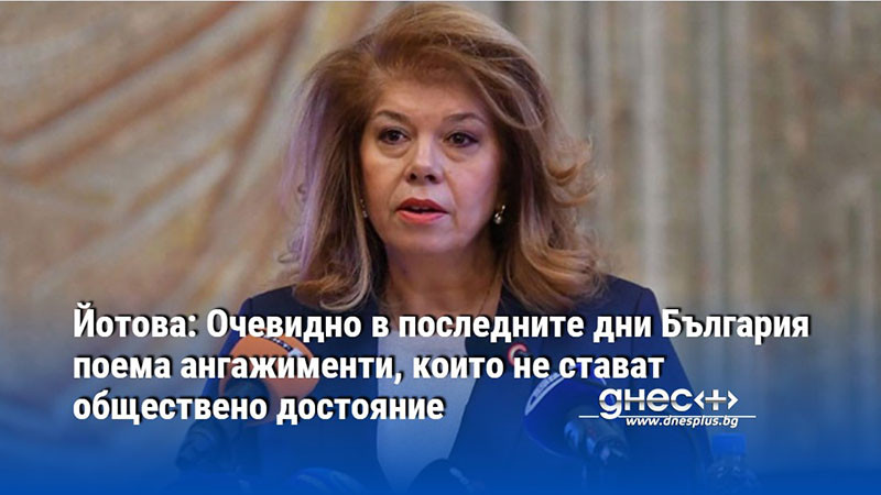 Йотова: Очевидно в последните дни България поема ангажименти, които не стават обществено достояние