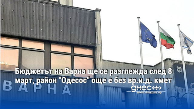Бюджетът на Варна ще се разглежда след 8 март, район "Одесос" още е без вр.и.д. кмет