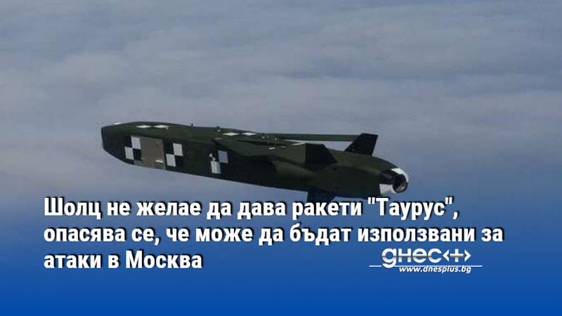 Шолц не желае да дава ракети "Таурус", опасява се, че може да бъдат използвани за атаки в Москва