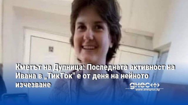 Кметът на Дупница: Последната активност на Ивана в „ТикТок" е от деня на нейното изчезване