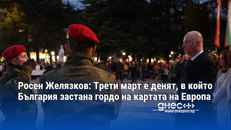 Росен Желязков: Трети март е денят, в който България застана гордо на картата на Европа