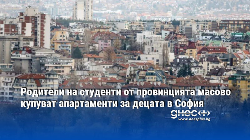 Родители на студенти от провинцията масово купуват апартаменти за децата в София