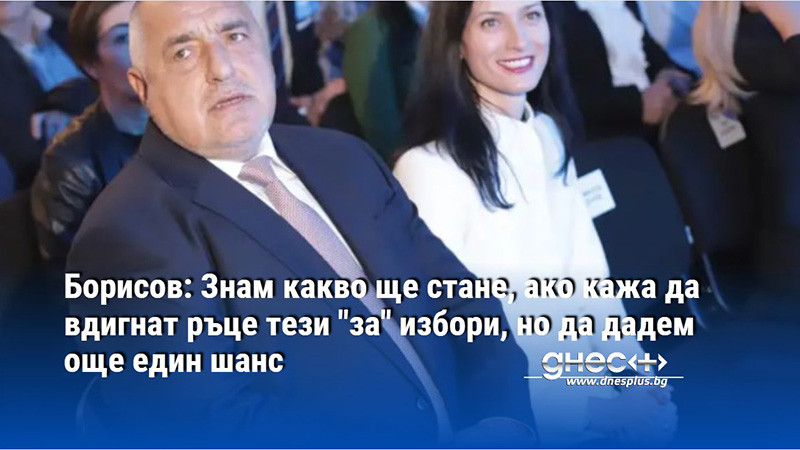 Борисов: Знам какво ще стане, ако кажа да вдигнат ръце тези "за" избори, но да дадем още един шанс