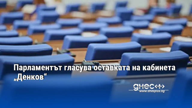 Парламентът гласува оставката на кабинета „Денков“