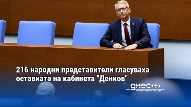 216 народни представители гласуваха оставката на кабинета "Денков"