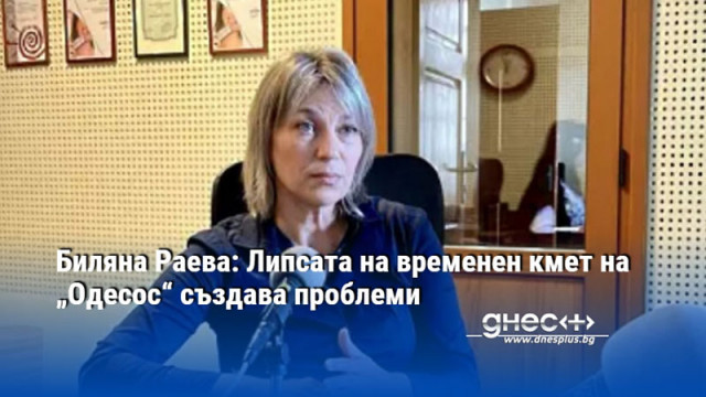 Биляна Раева: Липсата на временен кмет на „Одесос“ създава проблеми