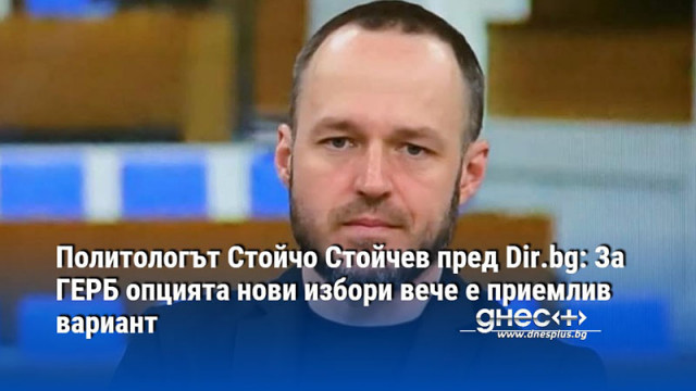 Политологът Стойчо Стойчев пред Dir.bg: За ГЕРБ опцията нови избори вече е приемлив вариант