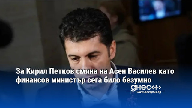 За Кирил Петков смяна на Асен Василев като финансов министър сега било безумно