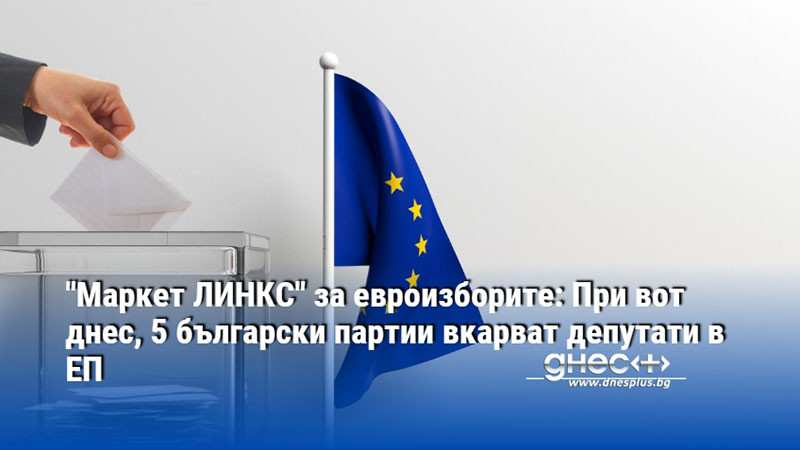 "Маркет ЛИНКС" за евроизборите: При вот днес, 5 български партии вкарват депутати в ЕП