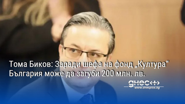 Тома Биков: Заради шефа на фонд „Култура“ България може да загуби 200 млн. лв.