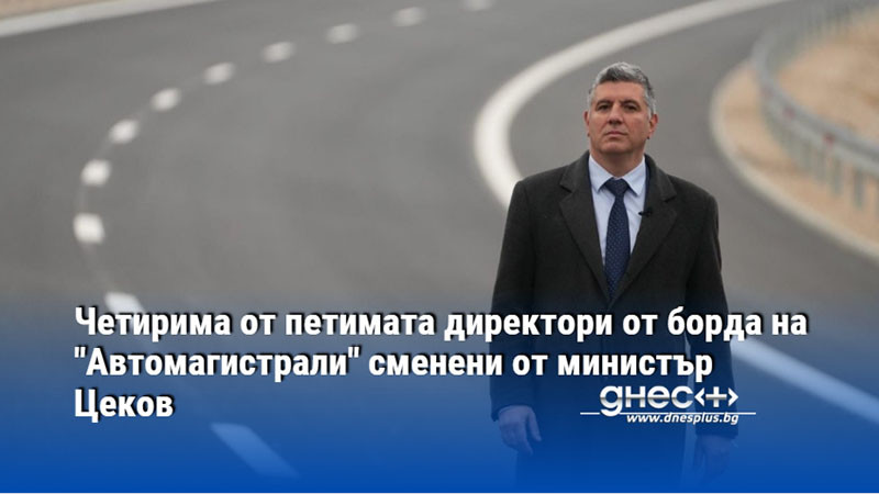 Четирима от петимата директори от борда на "Автомагистрали" сменени от министър Цеков